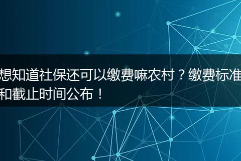 想知道社保还可以缴费嘛农村？缴费标准和截止时间公布！