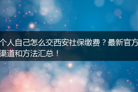 个人自己怎么交西安社保缴费？最新官方渠道和方法汇总！