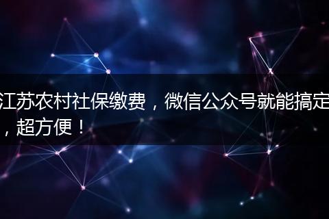 江苏农村社保缴费，微信公众号就能搞定，超方便！