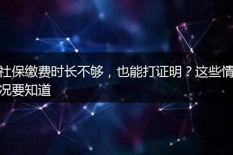 社保缴费时长不够，也能打证明？这些情况要知道