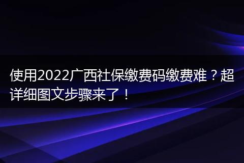 使用2022广西社保缴费码缴费难？超详细图文步骤来了！