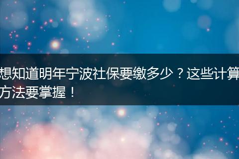想知道明年宁波社保要缴多少？这些计算方法要掌握！