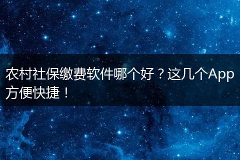 农村社保缴费软件哪个好？这几个App方便快捷！