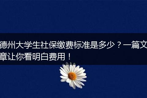 德州大学生社保缴费标准是多少？一篇文章让你看明白费用！