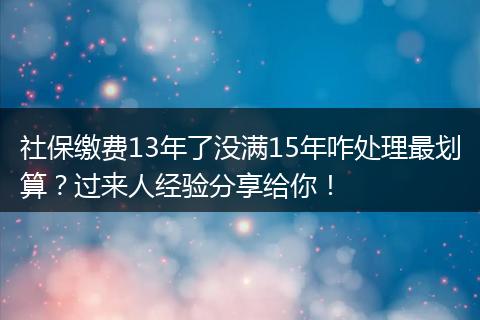 社保缴费13年了没满15年咋处理最划算?过来人经验分享给你!