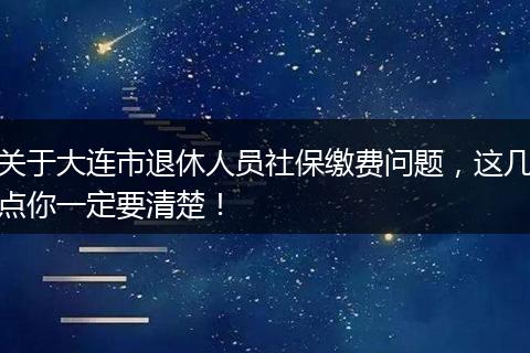 关于大连市退休人员社保缴费问题，这几点你一定要清楚！