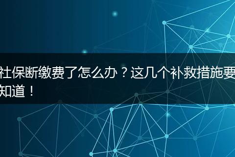 社保断缴费了怎么办？这几个补救措施要知道！