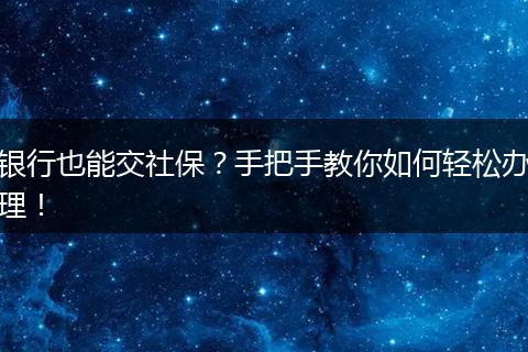 银行也能交社保?手把手教你如何轻松办理!