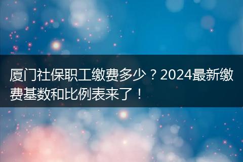 厦门社保职工缴费多少？2024最新缴费基数和比例表来了！