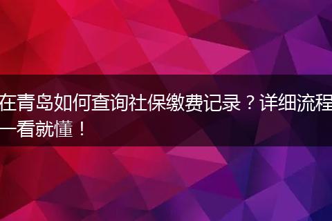 在青岛如何查询社保缴费记录？详细流程一看就懂！