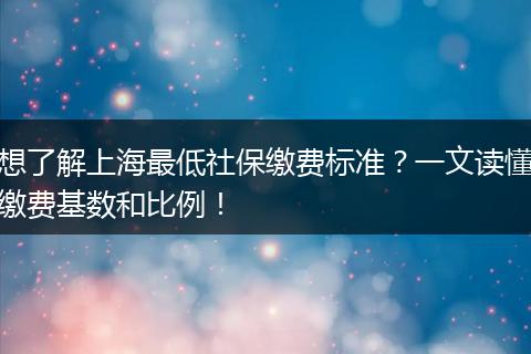 想了解上海最低社保缴费标准？一文读懂缴费基数和比例！
