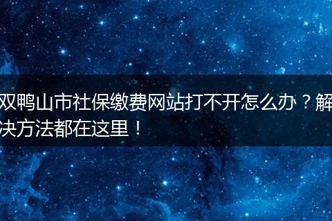 双鸭山市社保缴费网站打不开怎么办？解决方法都在这里！