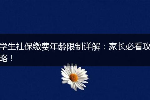 学生社保缴费年龄限制详解：家长必看攻略！