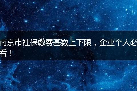 南京市社保缴费基数上下限，企业个人必看！