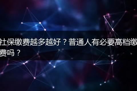 社保缴费越多越好？普通人有必要高档缴费吗？