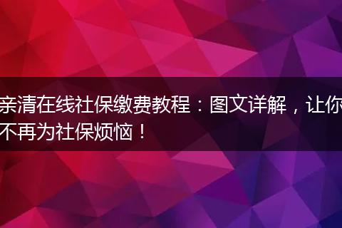 亲清在线社保缴费教程：图文详解，让你不再为社保烦恼！