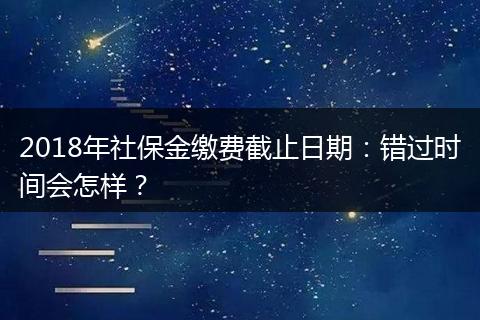 2018年社保金缴费截止日期：错过时间会怎样？