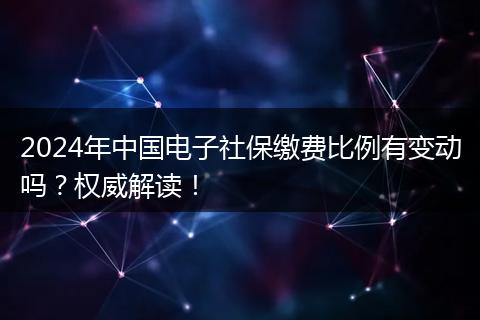 2024年中国电子社保缴费比例有变动吗？权威解读！