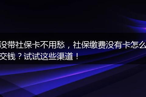 没带社保卡不用愁，社保缴费没有卡怎么交钱？试试这些渠道！