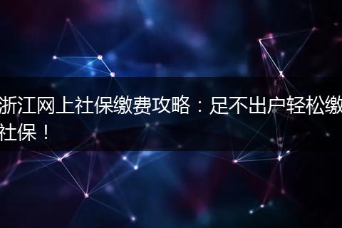 浙江网上社保缴费攻略：足不出户轻松缴社保！