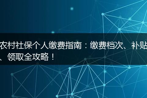 农村社保个人缴费指南：缴费档次、补贴、领取全攻略！