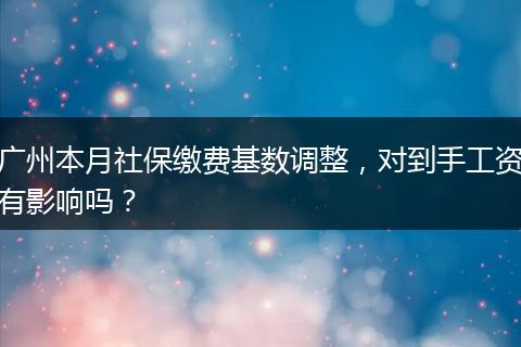 广州本月社保缴费基数调整,对到手工资有影响吗?