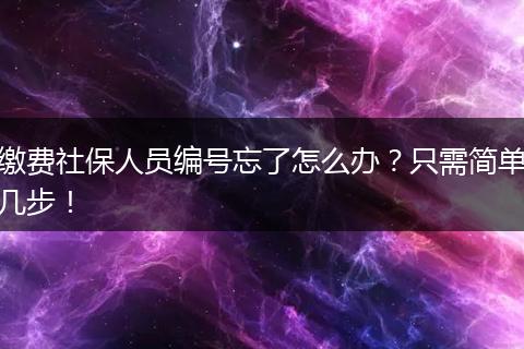 缴费社保人员编号忘了怎么办?只需简单几步!