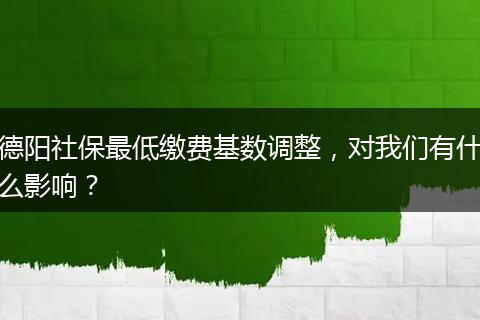 德阳社保最低缴费基数调整,对我们有什么影响?