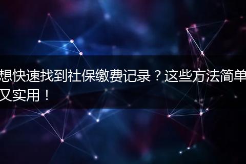想快速找到社保缴费记录？这些方法简单又实用！