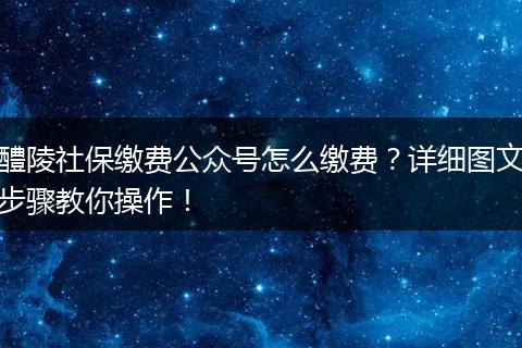 醴陵社保缴费公众号怎么缴费？详细图文步骤教你操作！
