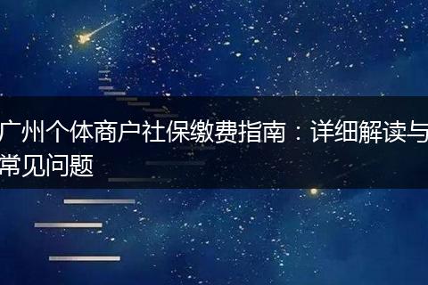 广州个体商户社保缴费指南：详细解读与常见问题