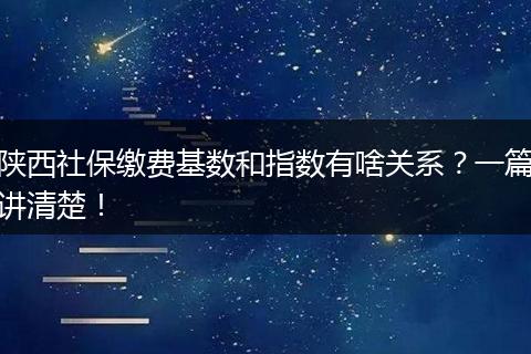 陕西社保缴费基数和指数有啥关系?一篇讲清楚!