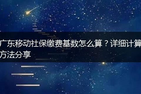 广东移动社保缴费基数怎么算？详细计算方法分享