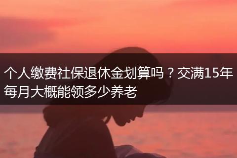 个人缴费社保退休金划算吗？交满15年每月大概能领多少养老