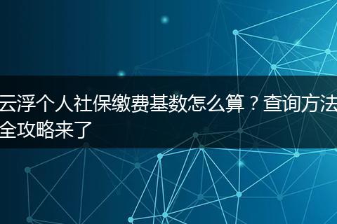 云浮个人社保缴费基数怎么算？查询方法全攻略来了