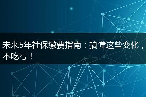 未来5年社保缴费指南：搞懂这些变化，不吃亏！