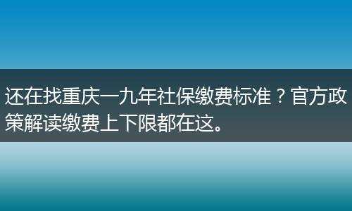 还在找重庆一九年社保缴费标准？官方政策解读缴费上下限都在这。