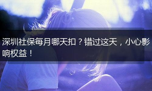 深圳社保每月哪天扣？错过这天，小心影响权益！