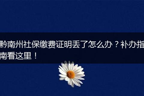黔南州社保缴费证明丢了怎么办？补办指南看这里！