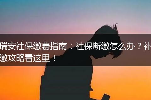 瑞安社保缴费指南：社保断缴怎么办？补缴攻略看这里！