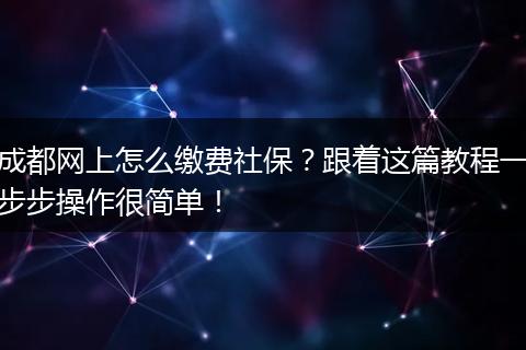 成都网上怎么缴费社保？跟着这篇教程一步步操作很简单！
