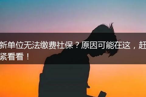 新单位无法缴费社保？原因可能在这，赶紧看看！