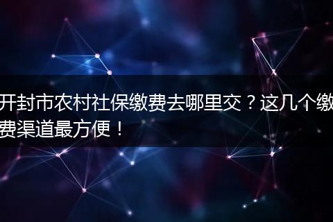 开封市农村社保缴费去哪里交？这几个缴费渠道最方便！