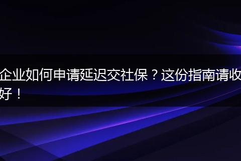 企业如何申请延迟交社保？这份指南请收好！