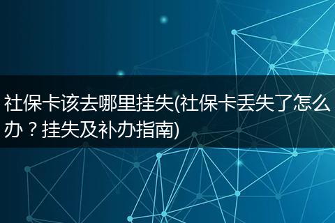 社保卡该去哪里挂失(社保卡丢失了怎么办？挂失及补办指南)