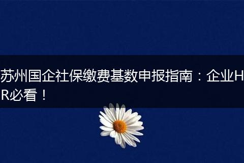 苏州国企社保缴费基数申报指南：企业HR必看！