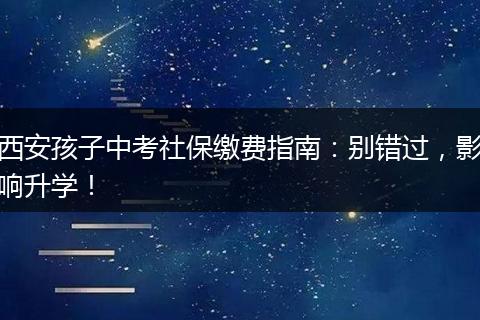 西安孩子中考社保缴费指南：别错过，影响升学！