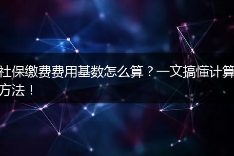 社保缴费费用基数怎么算？一文搞懂计算方法！