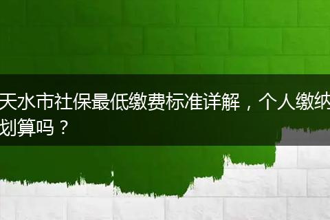 天水市社保最低缴费标准详解，个人缴纳划算吗？