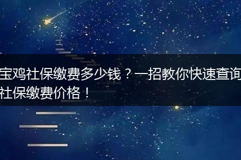宝鸡社保缴费多少钱？一招教你快速查询社保缴费价格！